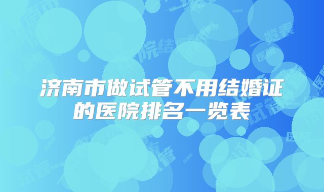济南市做试管不用结婚证的医院排名一览表