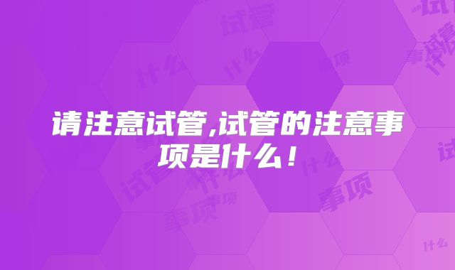 请注意试管,试管的注意事项是什么！
