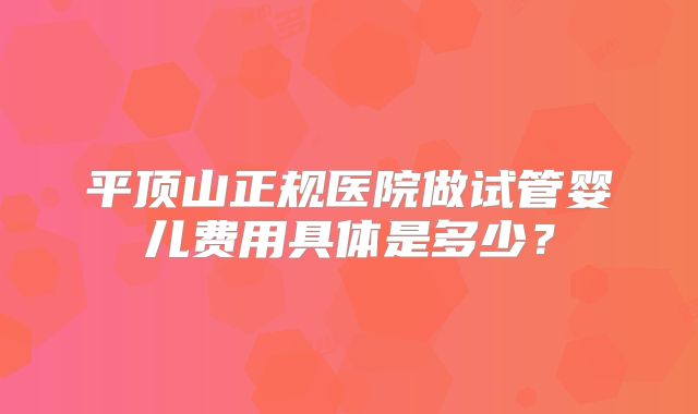 平顶山正规医院做试管婴儿费用具体是多少?