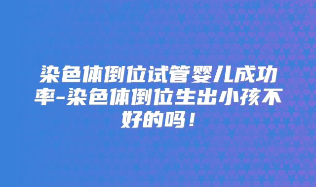 染色体倒位试管婴儿成功率-染色体倒位生出小孩不好的吗！