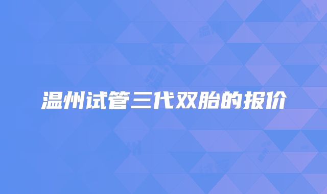 温州试管三代双胎的报价