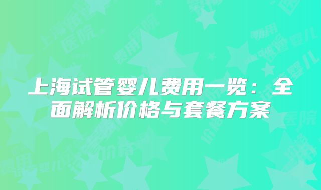 上海试管婴儿费用一览:全面解析价格与套餐方案
