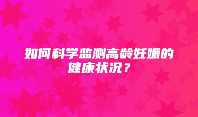 如何科学监测高龄妊娠的健康状况？
