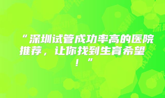 “深圳试管成功率高的医院推荐,让你找到生育希望!”