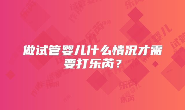 做试管婴儿什么情况才需要打乐芮？