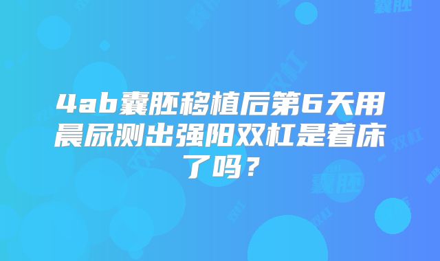 4ab囊胚移植后第6天用晨尿测出强阳双杠是着床了吗？