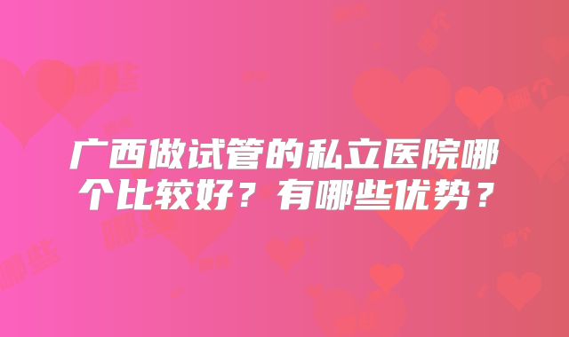 广西做试管的私立医院哪个比较好?有哪些优势?