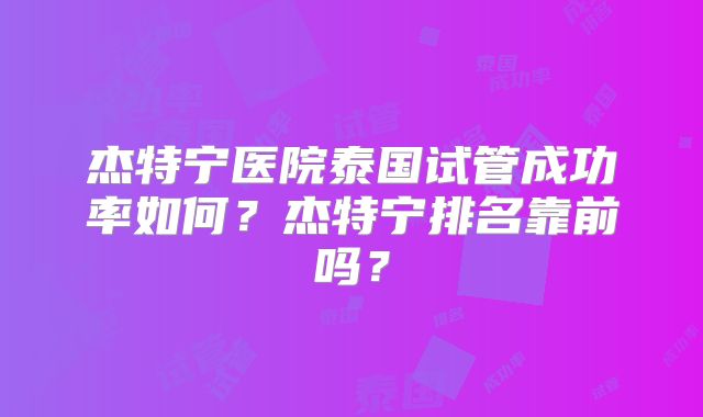 杰特宁医院泰国试管成功率如何?杰特宁排名靠前吗?