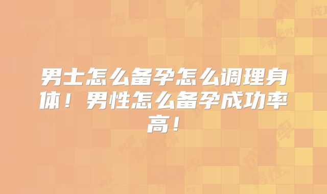 男士怎么备孕怎么调理身体!男性怎么备孕成功率高!