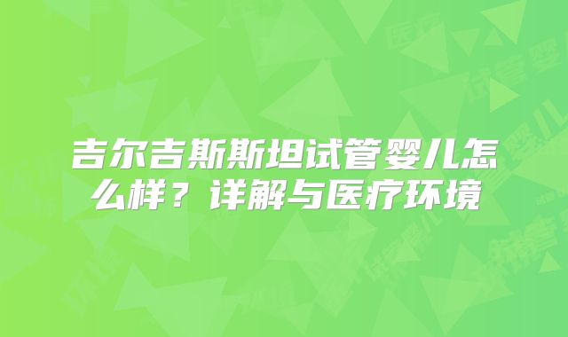 吉尔吉斯斯坦试管婴儿怎么样?详解与医疗环境