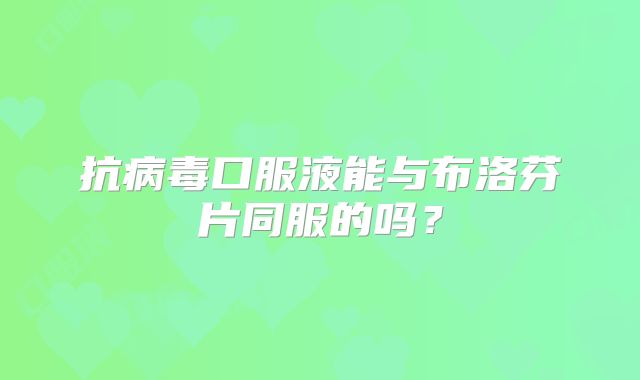 抗病毒口服液能与布洛芬片同服的吗?