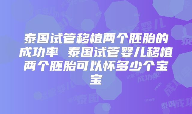 泰国试管移植两个胚胎的成功率 泰国试管婴儿移植两个胚胎可以怀多少个宝宝