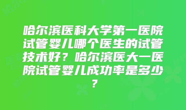 哈尔滨医科大学第一医院试管婴儿哪个医生的试管技术好？哈尔滨医大一医院试管婴儿成功率是多少？
