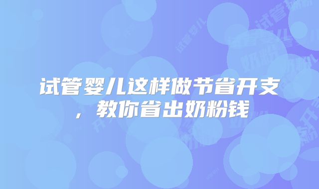 试管婴儿这样做节省开支，教你省出奶粉钱
