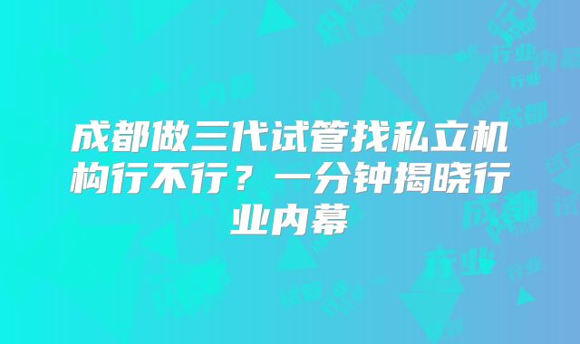 成都做三代试管找私立机构行不行？一分钟揭晓行业内幕