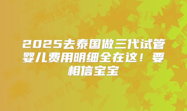 2025去泰国做三代试管婴儿费用明细全在这！要相信宝宝