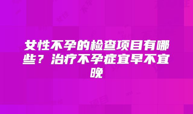 女性不孕的检查项目有哪些？治疗不孕症宜早不宜晚