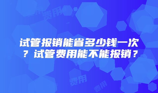 试管报销能省多少钱一次？试管费用能不能报销？