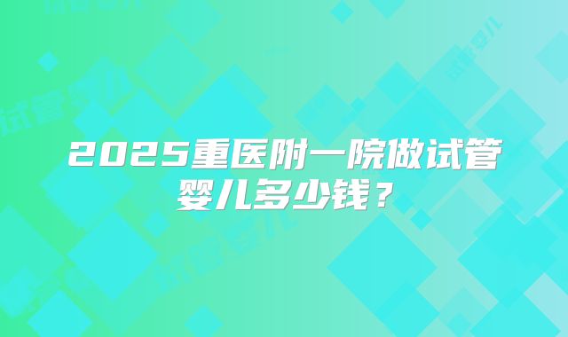 2025重医附一院做试管婴儿多少钱？