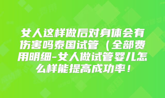 女人这样做后对身体会有伤害吗泰国试管(全部费用明细-女人做试管婴儿怎么样能提高成功率!