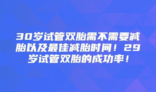 30岁试管双胎需不需要减胎以及最佳减胎时间！29岁试管双胎的成功率！