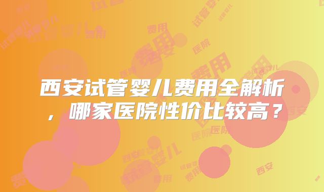 西安试管婴儿费用全解析，哪家医院性价比较高？