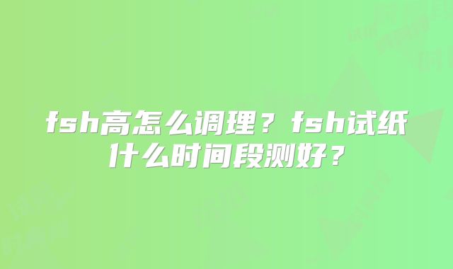 fsh高怎么调理?fsh试纸什么时间段测好?