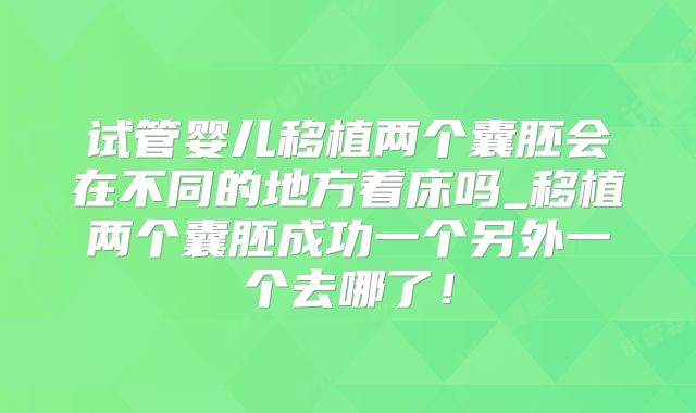 试管婴儿移植两个囊胚会在不同的地方着床吗_移植两个囊胚成功一个另外一个去哪了！
