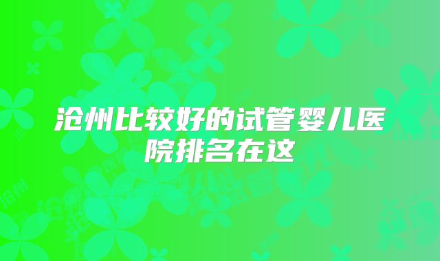 沧州比较好的试管婴儿医院排名在这