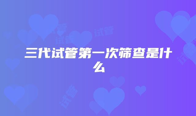 三代试管第一次筛查是什么
