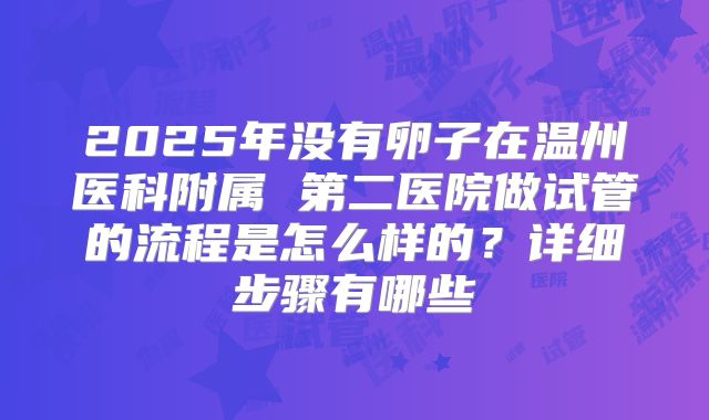 2025年没有卵子在温州医科附属 第二医院做试管的流程是怎么样的？详细步骤有哪些
