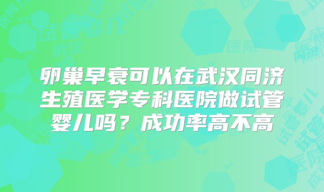 卵巢早衰可以在武汉同济生殖医学专科医院做试管婴儿吗?成功率高不高