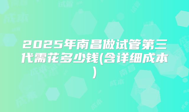 2025年南昌做试管第三代需花多少钱(含详细成本)