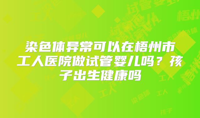 染色体异常可以在梧州市工人医院做试管婴儿吗?孩子出生健康吗