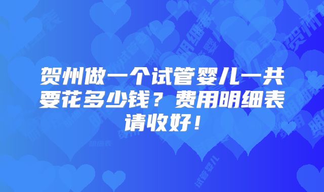 贺州做一个试管婴儿一共要花多少钱?费用明细表请收好!