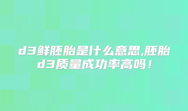 d3鲜胚胎是什么意思,胚胎d3质量成功率高吗!