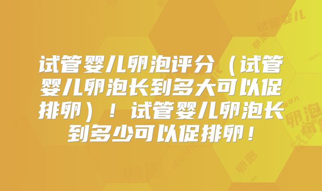 试管婴儿卵泡评分（试管婴儿卵泡长到多大可以促排卵）！试管婴儿卵泡长到多少可以促排卵！