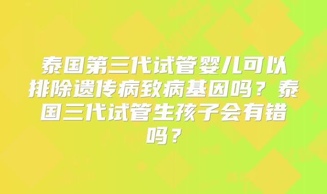 泰国第三代试管婴儿可以排除遗传病致病基因吗？泰国三代试管生孩子会有错吗？