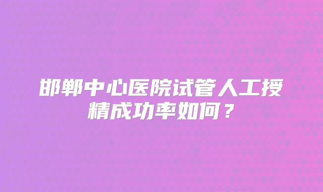 邯郸中心医院试管人工授精成功率如何？