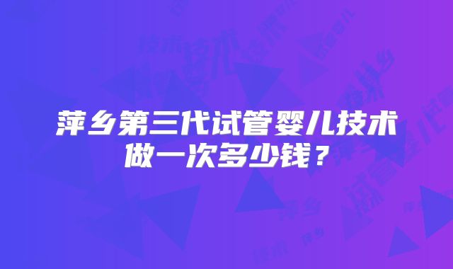 萍乡第三代试管婴儿技术做一次多少钱？