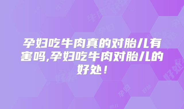 孕妇吃牛肉真的对胎儿有害吗,孕妇吃牛肉对胎儿的好处！