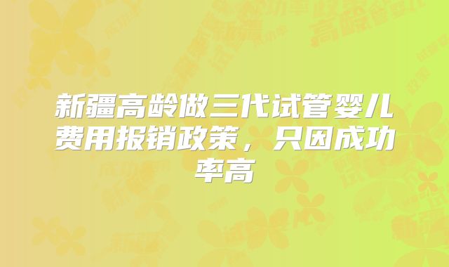 新疆高龄做三代试管婴儿费用报销政策，只因成功率高