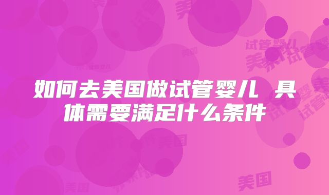 如何去美国做试管婴儿 具体需要满足什么条件