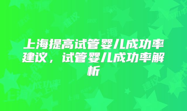 上海提高试管婴儿成功率建议，试管婴儿成功率解析
