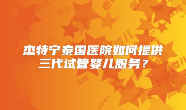 杰特宁泰国医院如何提供三代试管婴儿服务？