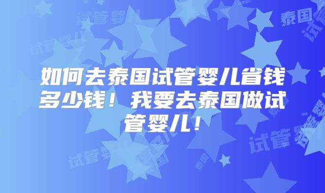 如何去泰国试管婴儿省钱多少钱！我要去泰国做试管婴儿！