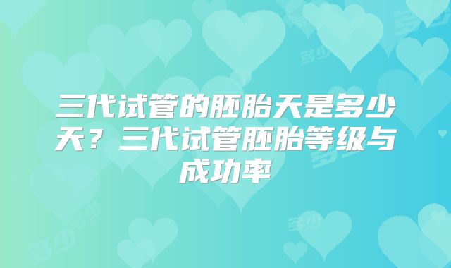 三代试管的胚胎天是多少天？三代试管胚胎等级与成功率
