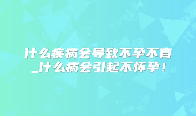 什么疾病会导致不孕不育_什么病会引起不怀孕!