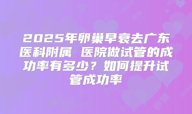 2025年卵巢早衰去广东医科附属 医院做试管的成功率有多少？如何提升试管成功率