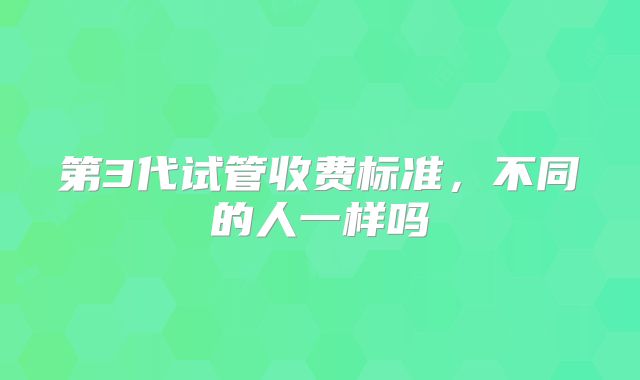 第3代试管收费标准，不同的人一样吗